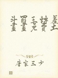 斗罗玉转羞羞漫画画免费土豪漫画