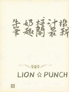 牛奶榨汁机po笔趣阁最新更新内容