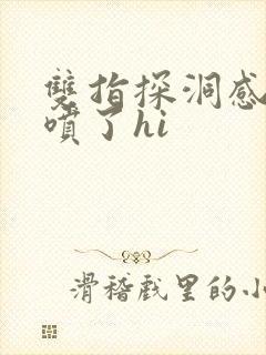 双指探洞感觉要喷了hi