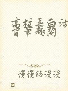 高校长白沽无弹窗笔趣阁