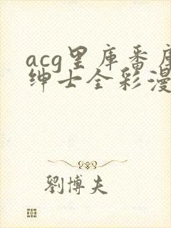 acg里库番库绅士全彩漫画