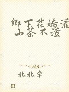 乡下花娇灌日常 山茶不渣