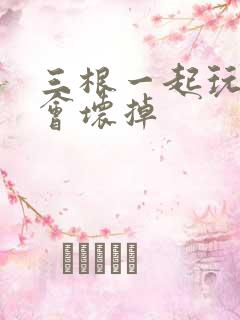 三根一起玩真的会坏掉