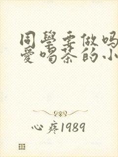 同学要做吗po爱喝茶的小酥肉