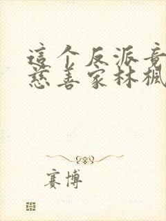 这个反派竟然是慈善家林枫