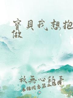 宝贝我想抱着你做