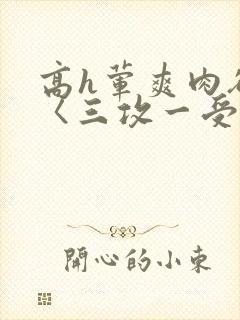 高h荤爽肉欲文〈三攻一受