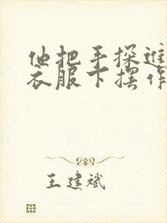 他把手探进我的衣服下摆作文