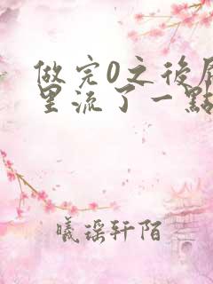 做完0之后屁股里流了一点血