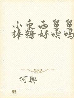 小东西舅舅的棒棒糖好吃吗