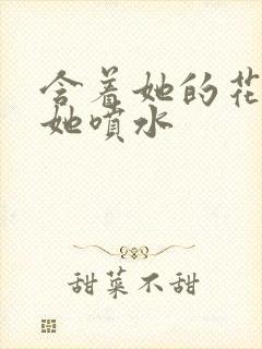 含着她的花蒂让她喷水