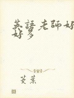 英语老师好软水好多