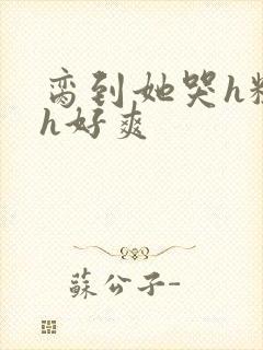 脔到她哭h粗话h好爽