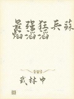 最强狂兵苏锐烈焰滔滔