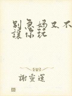 别急妈又不是不让你玩