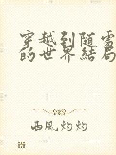 穿越到随处做X的世界结局