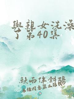 与亲女洗澡时伦了第40集