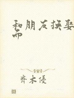 和朋友换娶妻当面