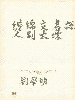 缠绵交易总裁大人别太坏