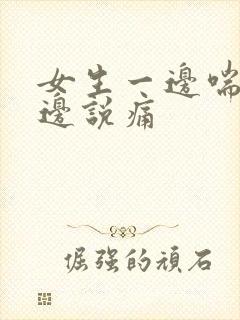 女生一边喘气一边说痛