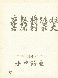 突然将跳d遥控器开到最大