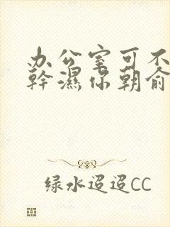 办公室可不可以干湿你朝俞