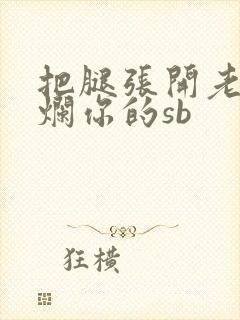 把腿张开老子臊烂你的sb
