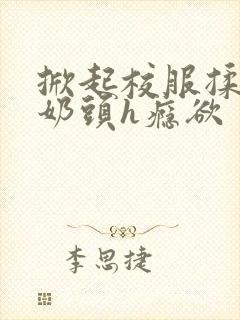 掀起校服揉她的奶头h瘾欲