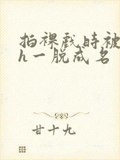 拍裸戏时被c了h一脱成名