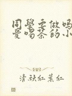 同学要做吗po爱喝茶的小酥肉