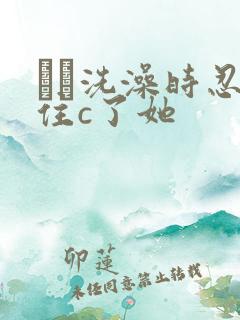 妺妺洗澡时忍不住c了她