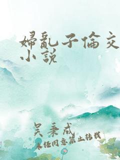 妇乱子伦交野战小说