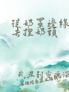 从奶罩边缘伸进去捏奶头