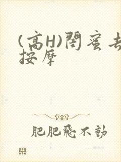 (高H)闺蜜去按摩