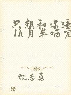 只想和你睡1v 1h月半喵完整版