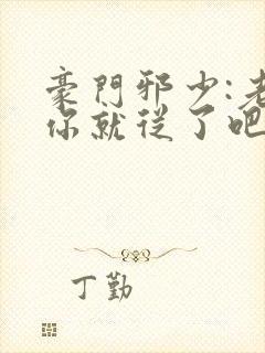 豪门邪少:老婆你就从了吧