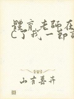 体育老师在单杠C了我一节课网