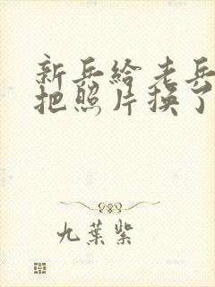 新兵给老兵吃鸡把照片换了