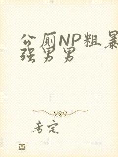 公厕NP粗暴H强男男