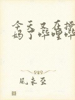 今天又在撩拨后妈了哔哩哔哩小说