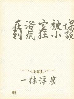 在浴室被保安C到疯狂小说