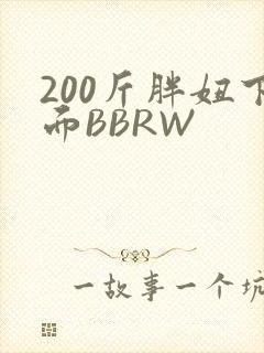 200斤胖妞下面BBRW