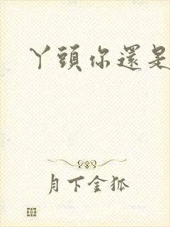 丫头你还是个处