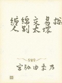 缠绵交易总裁大人别太坏