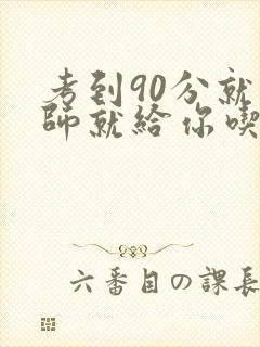 考到90分就老师就给你吃