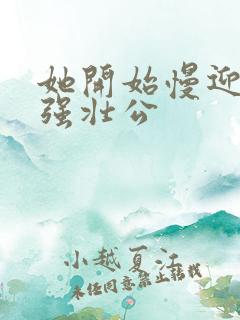 她开始慢迎迎合强壮公