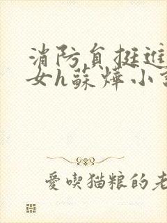 消防员挺进乖乖女h苏烨小说