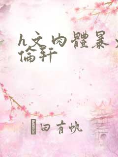 h文肉体暴力强伦轩