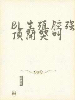 BL生殖腔强制顶开哭叫