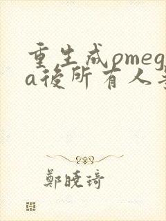 重生成omega后所有人争着要娶我